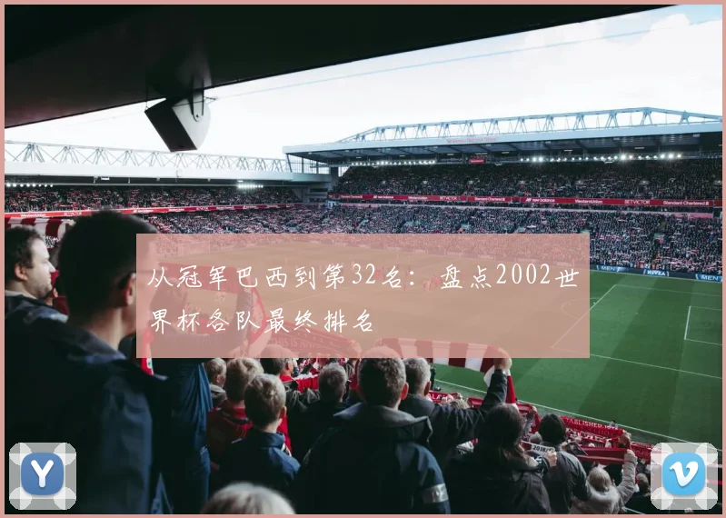 从冠军巴西到第32名：盘点2002世界杯各队最终排名