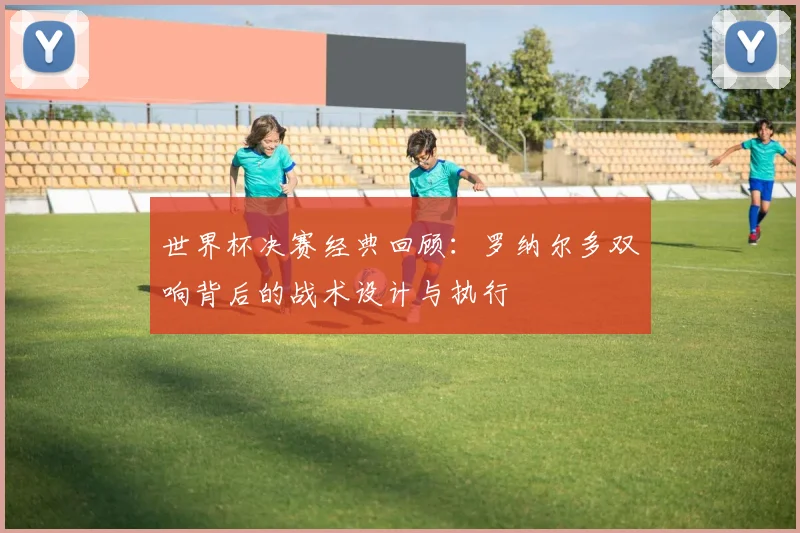 世界杯决赛经典回顾:罗纳尔多双响背后的战术设计与执行