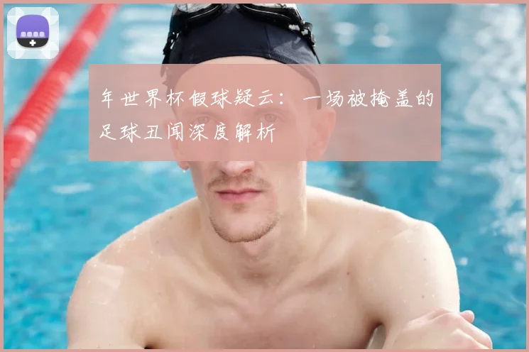 年世界杯假球疑云:一场被掩盖的足球丑闻深度解析