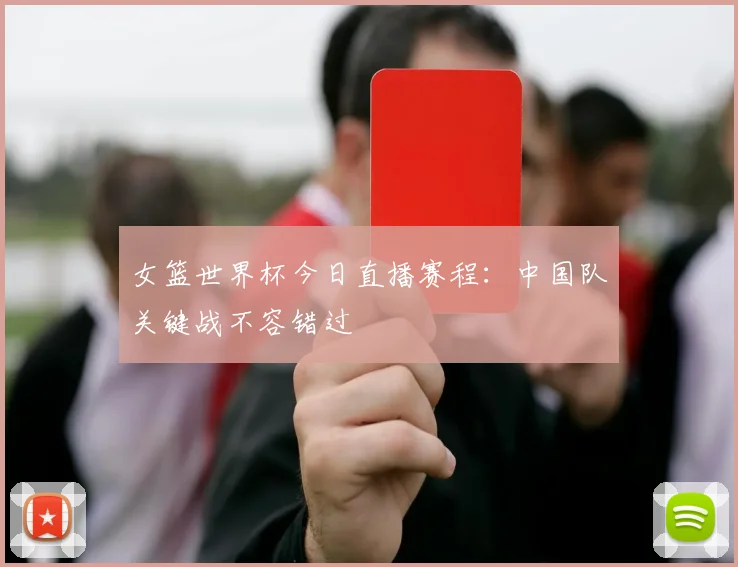 女篮世界杯今日直播赛程:中国队关键战不容错过