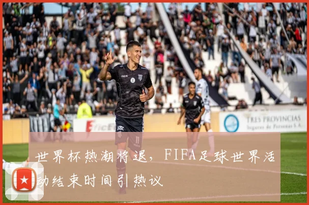 世界杯热潮将退，FIFA足球世界活动结束时间引热议