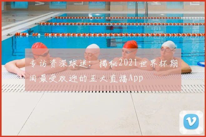 专访资深球迷:揭秘2021世界杯期间最受欢迎的五大直播App
