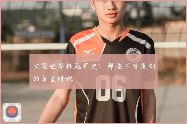 女篮世界杯冠军史:那些不可复制的黄金时代