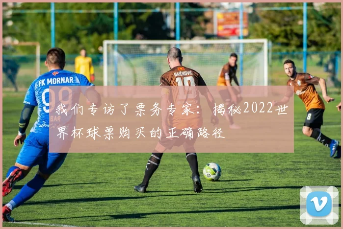 我们专访了票务专家：揭秘2022世界杯球票购买的正确路径