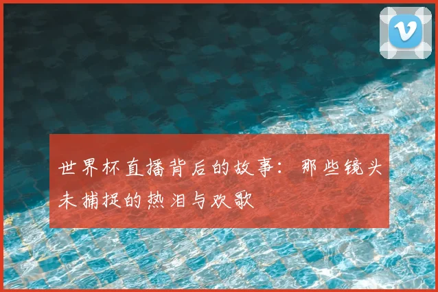 世界杯直播背后的故事：那些镜头未捕捉的热泪与欢歌