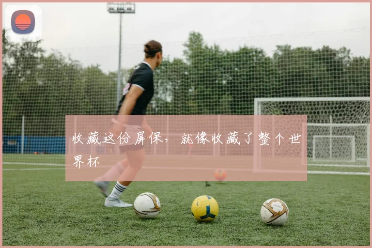 收藏这份屏保，就像收藏了整个世界杯