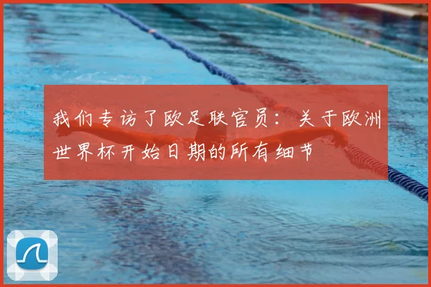 我们专访了欧足联官员：关于欧洲世界杯开始日期的所有细节