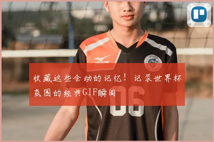 收藏这些会动的记忆!记录世界杯氛围的经典GIF瞬间
