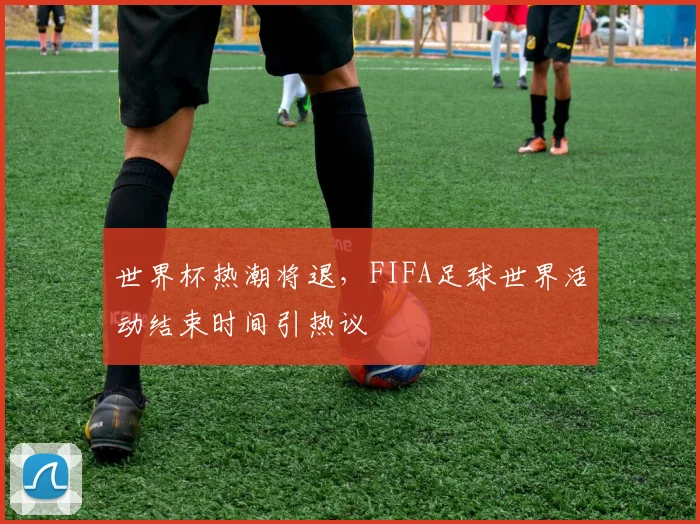 世界杯热潮将退，FIFA足球世界活动结束时间引热议