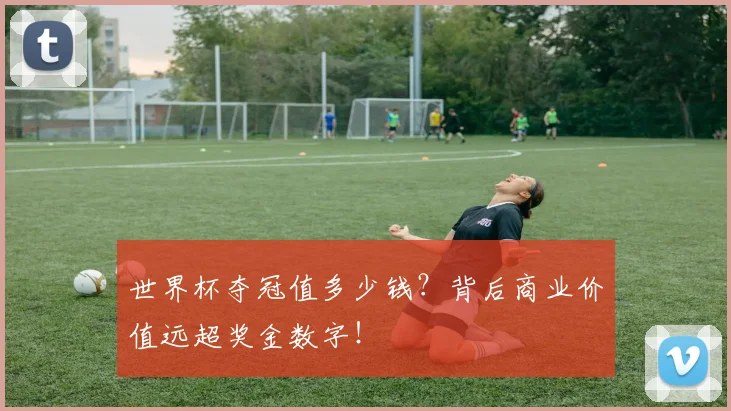 世界杯夺冠值多少钱?背后商业价值远超奖金数字!