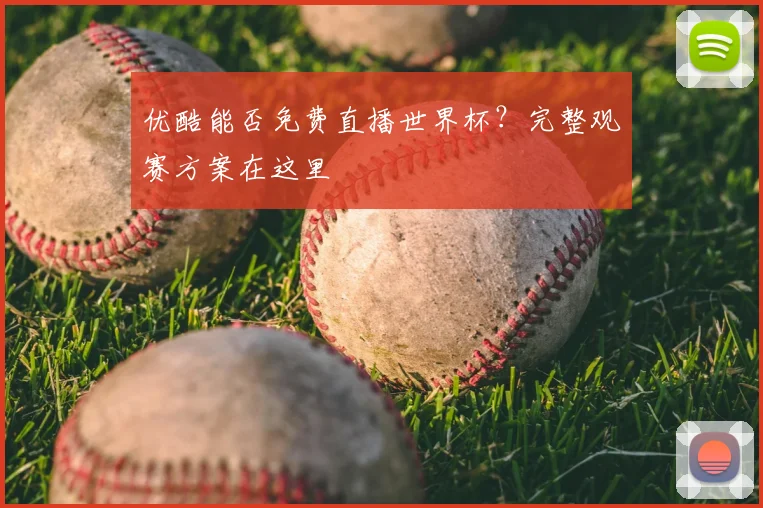优酷能否免费直播世界杯？完整观赛方案在这里