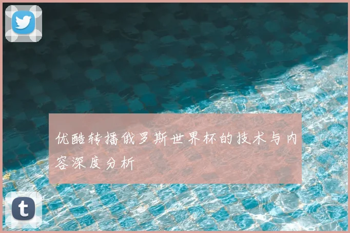 优酷转播俄罗斯世界杯的技术与内容深度分析