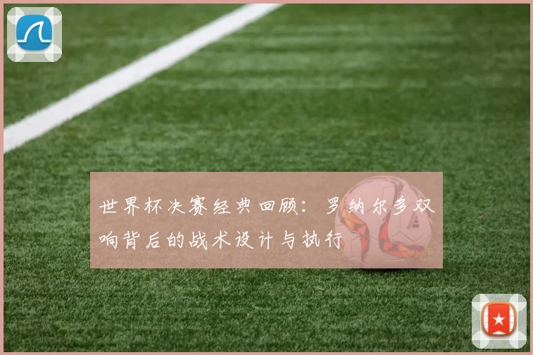 世界杯决赛经典回顾：罗纳尔多双响背后的战术设计与执行