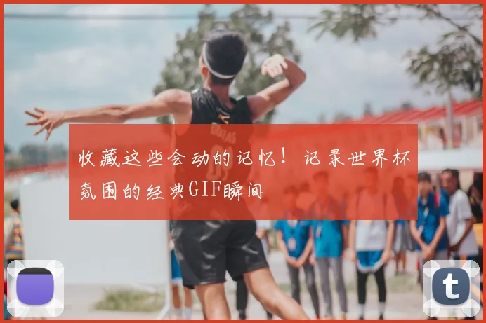 收藏这些会动的记忆!记录世界杯氛围的经典GIF瞬间