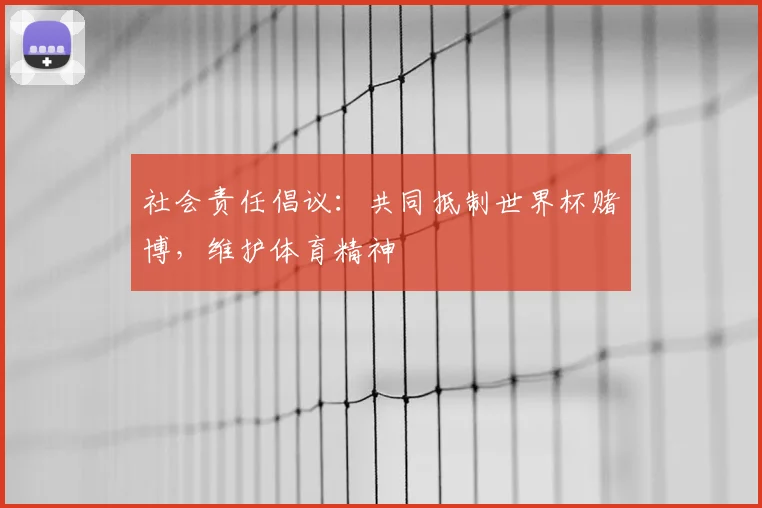 社会责任倡议:共同抵制世界杯赌博,维护体育精神
