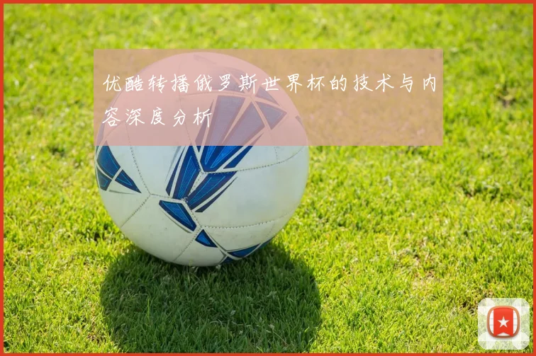 优酷转播俄罗斯世界杯的技术与内容深度分析