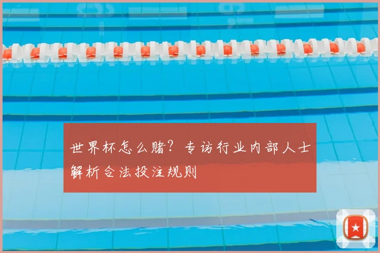 世界杯怎么赌？专访行业内部人士解析合法投注规则