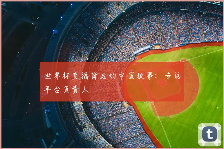 世界杯直播背后的中国故事：专访平台负责人