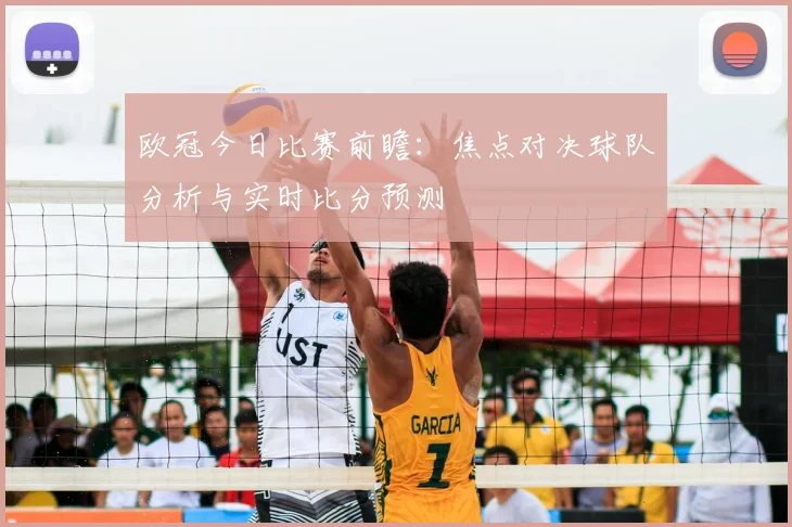 欧冠今日比赛前瞻:焦点对决球队分析与实时比分预测