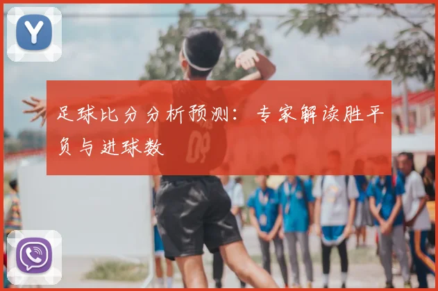 足球比分分析预测：专家解读胜平负与进球数