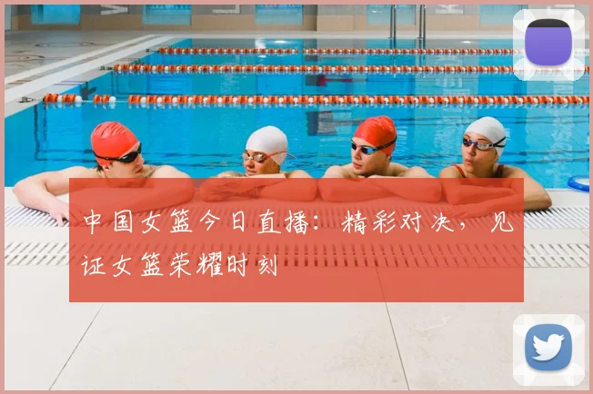 中国女篮今日直播：精彩对决，见证女篮荣耀时刻