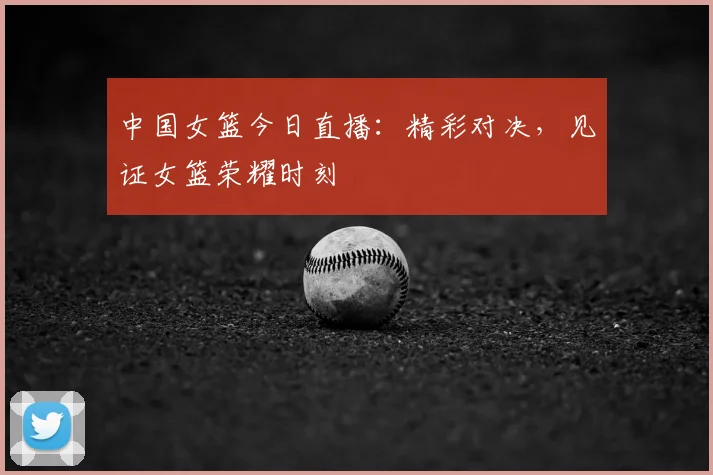 中国女篮今日直播:精彩对决,见证女篮荣耀时刻