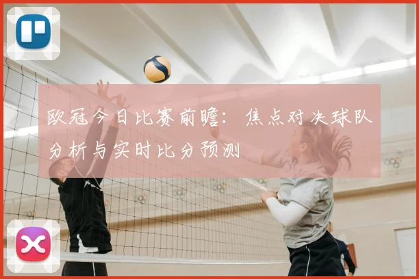 欧冠今日比赛前瞻:焦点对决球队分析与实时比分预测