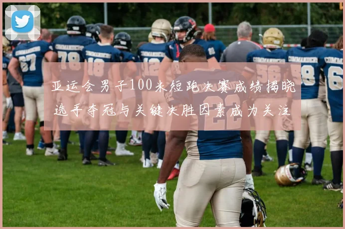 亚运会男子100米短跑决赛成绩揭晓 选手夺冠与关键决胜因素成为关注点