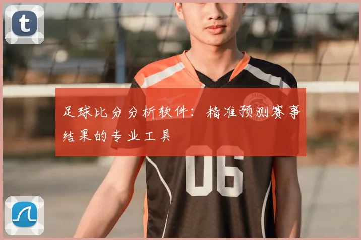 足球比分分析软件：精准预测赛事结果的专业工具
