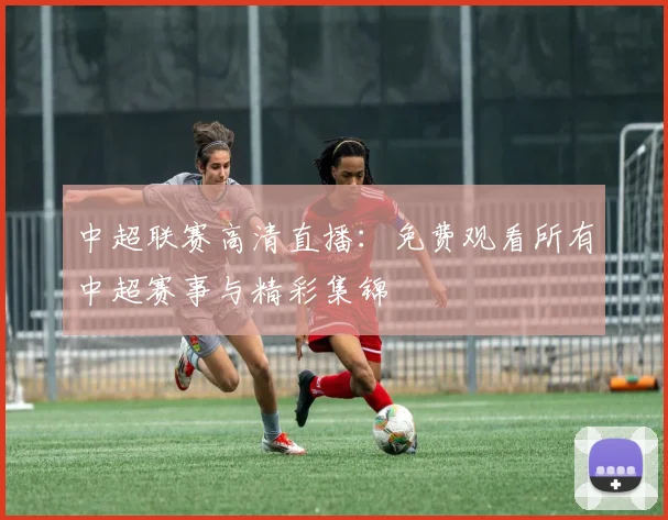 中超联赛高清直播：免费观看所有中超赛事与精彩集锦