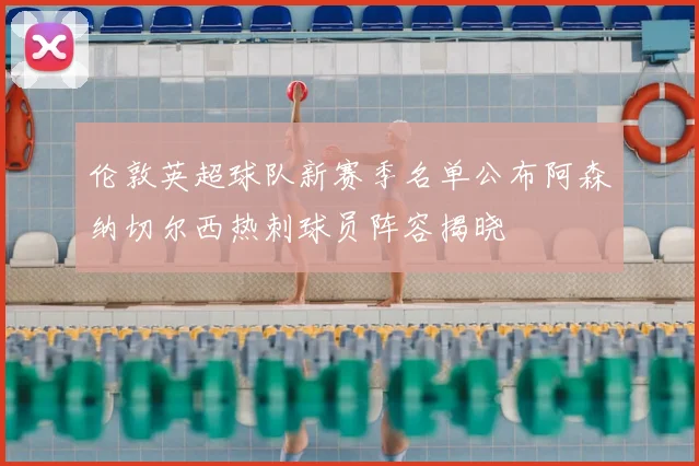 伦敦英超球队新赛季名单公布阿森纳切尔西热刺球员阵容揭晓