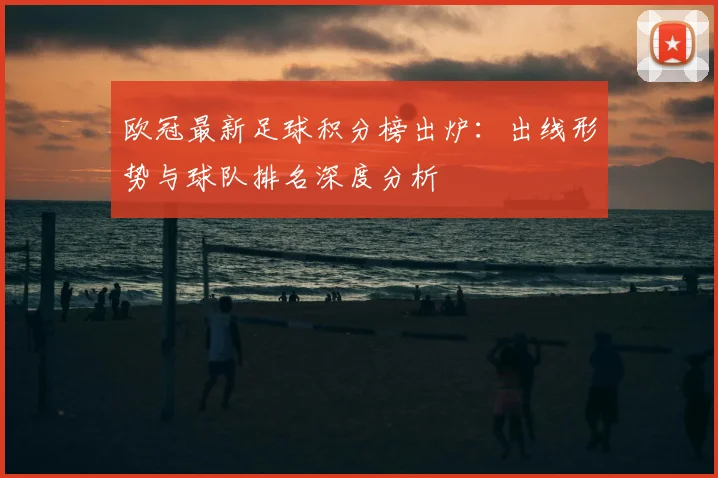 欧冠最新足球积分榜出炉：出线形势与球队排名深度分析