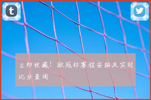 立即收藏！欧冠杯赛程安排及实时比分查询