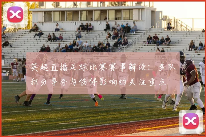 英超直播足球比赛赛事解读：多队积分争夺与伤停影响的关注重点