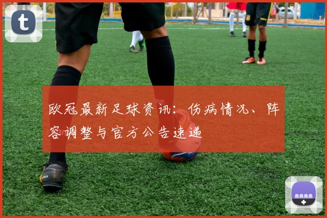 欧冠最新足球资讯：伤病情况、阵容调整与官方公告速递