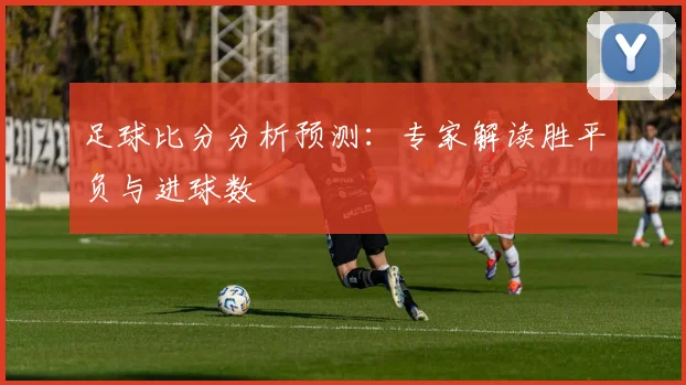 足球比分分析预测：专家解读胜平负与进球数