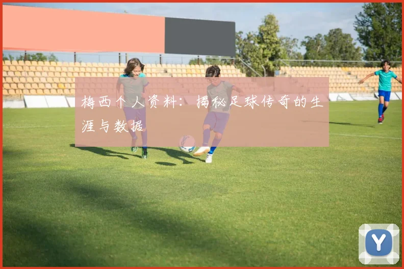 梅西个人资料：揭秘足球传奇的生涯与数据