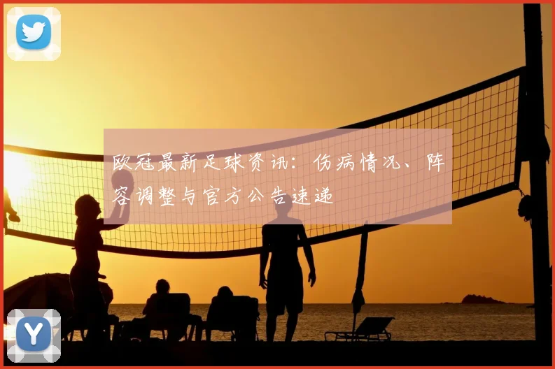 欧冠最新足球资讯：伤病情况、阵容调整与官方公告速递
