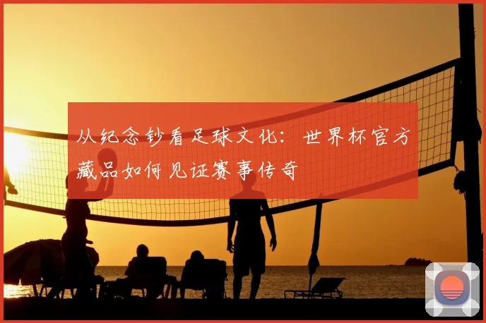 从纪念钞看足球文化：世界杯官方藏品如何见证赛事传奇