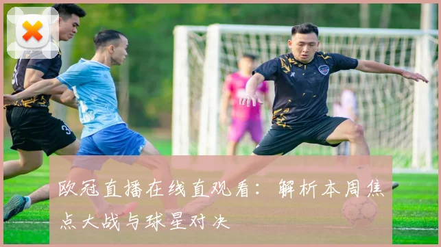 欧冠直播在线直观看：解析本周焦点大战与球星对决