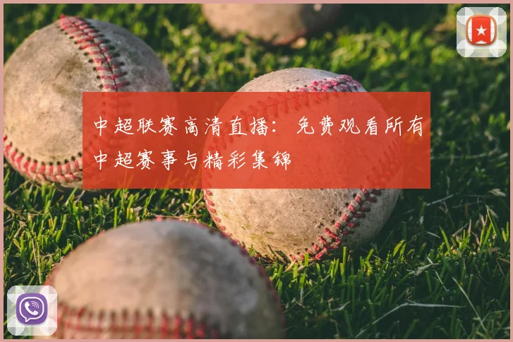 中超联赛高清直播：免费观看所有中超赛事与精彩集锦