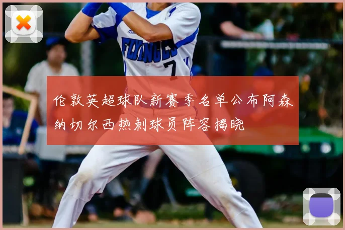 伦敦英超球队新赛季名单公布阿森纳切尔西热刺球员阵容揭晓