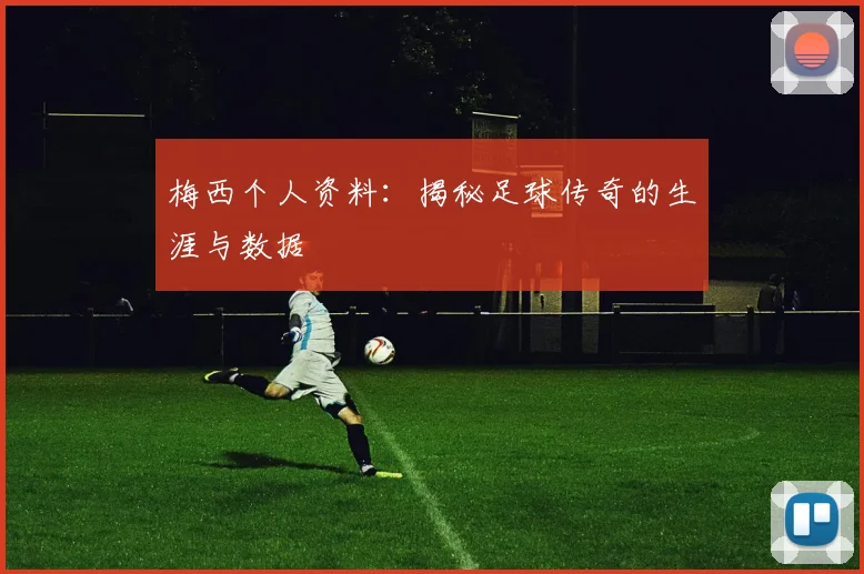 梅西个人资料：揭秘足球传奇的生涯与数据